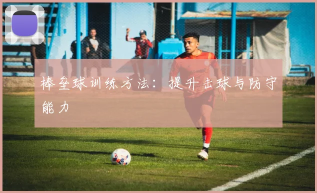 棒垒球训练方法:提升击球与防守能力