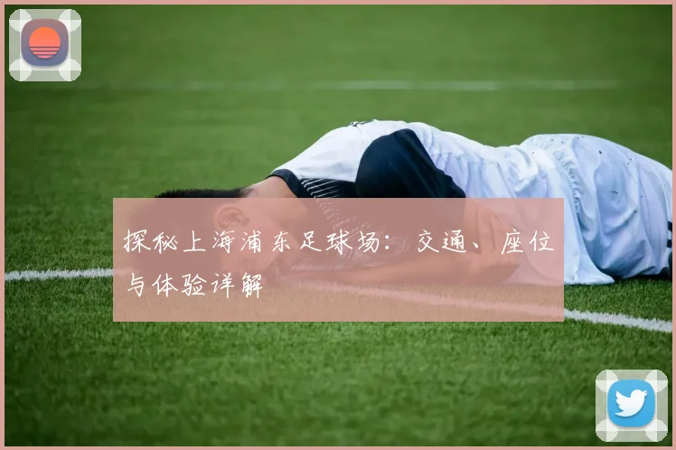 探秘上海浦东足球场:交通、座位与体验详解