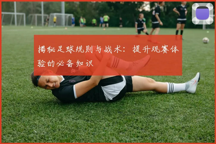揭秘足球规则与战术：提升观赛体验的必备知识