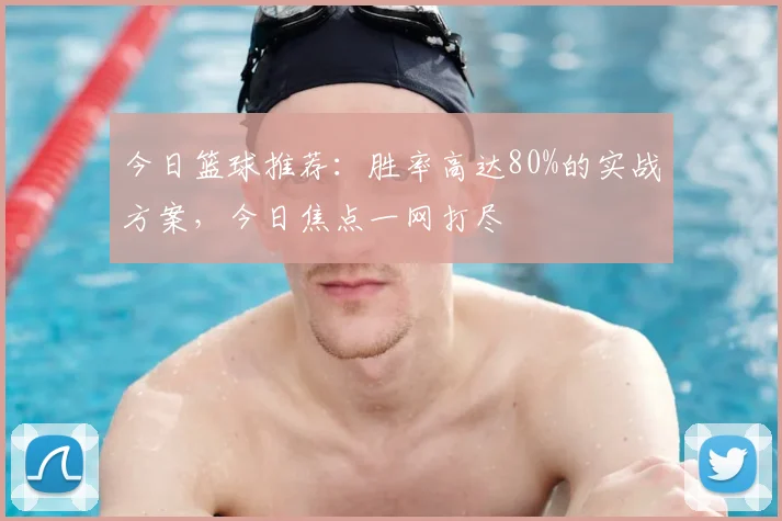 今日篮球推荐:胜率高达80%的实战方案,今日焦点一网打尽