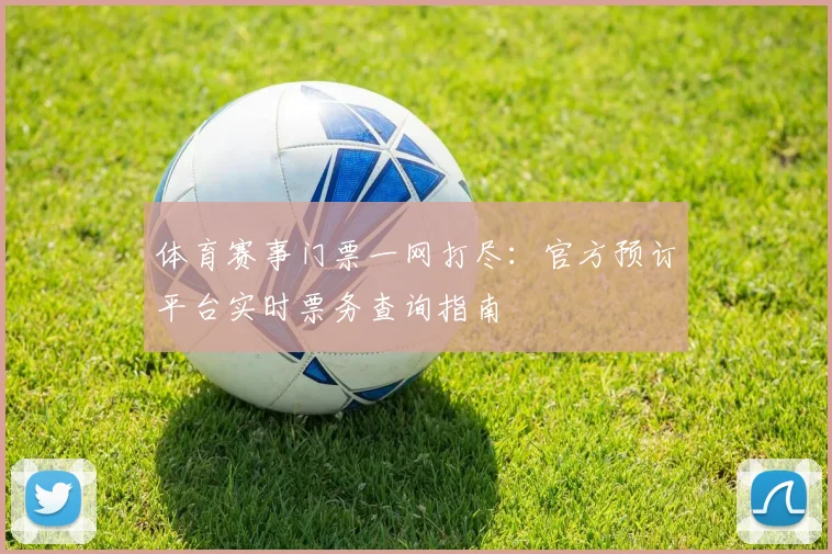 体育赛事门票一网打尽:官方预订平台实时票务查询指南