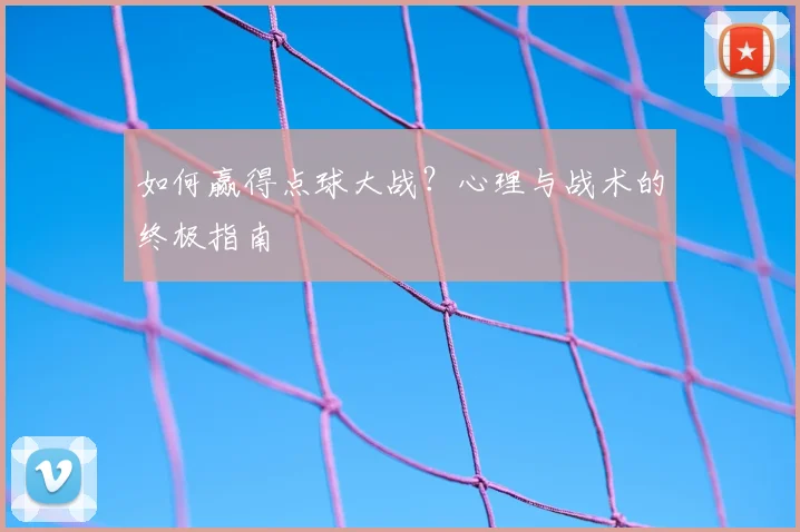 如何赢得点球大战?心理与战术的终极指南