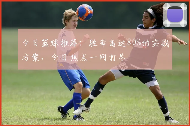 今日篮球推荐:胜率高达80%的实战方案,今日焦点一网打尽
