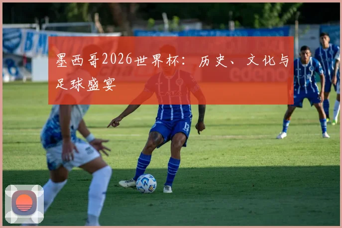 墨西哥2026世界杯:历史、文化与足球盛宴