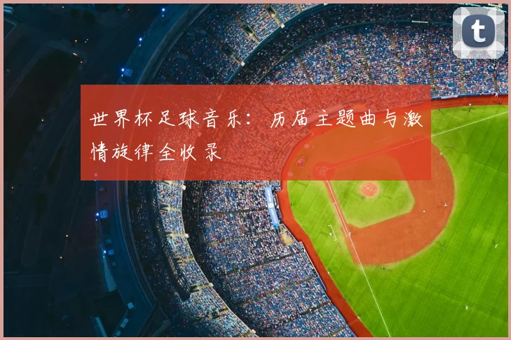 世界杯足球音乐：历届主题曲与激情旋律全收录