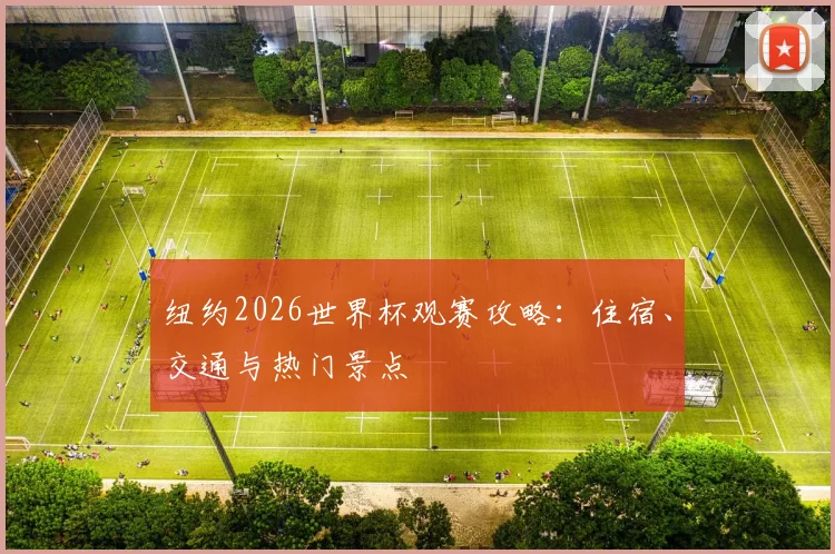 纽约2026世界杯观赛攻略：住宿、交通与热门景点