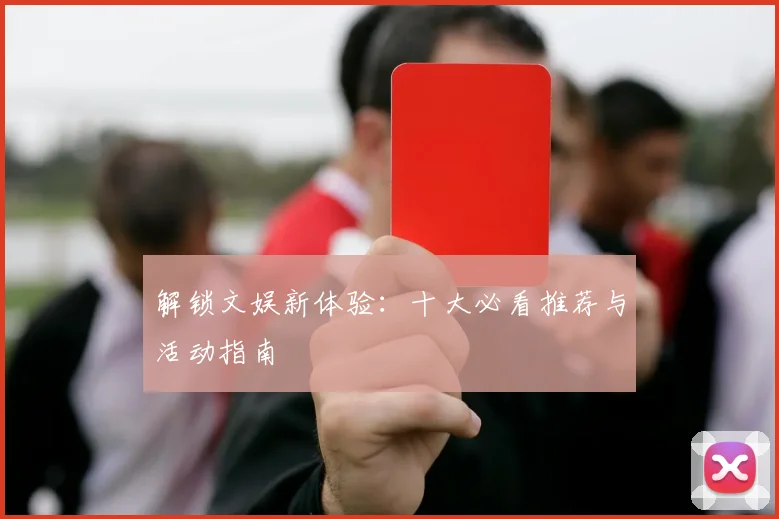 解锁文娱新体验：十大必看推荐与活动指南