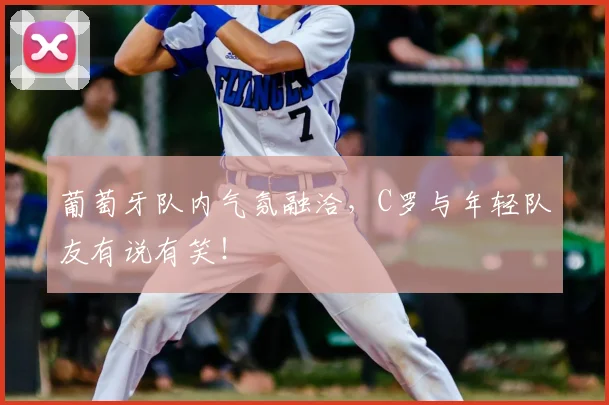 葡萄牙队内气氛融洽，C罗与年轻队友有说有笑！