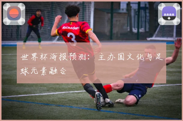 世界杯海报预测：主办国文化与足球元素融合