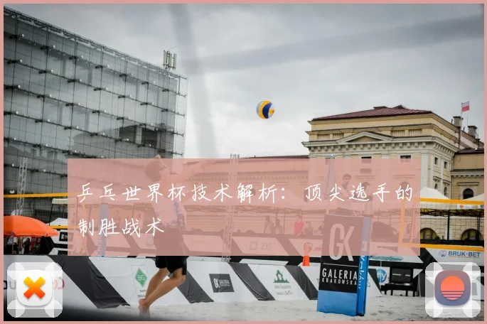 乒乓世界杯技术解析:顶尖选手的制胜战术
