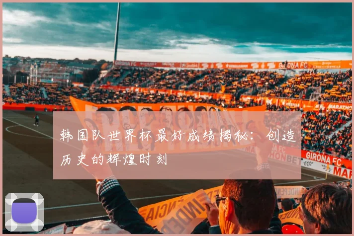 韩国队世界杯最好成绩揭秘:创造历史的辉煌时刻