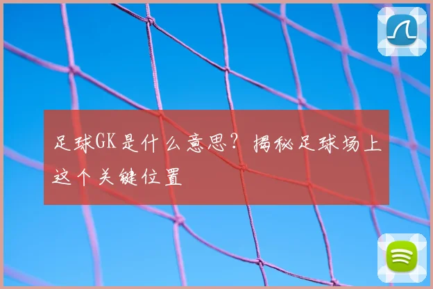 足球GK是什么意思？揭秘足球场上这个关键位置